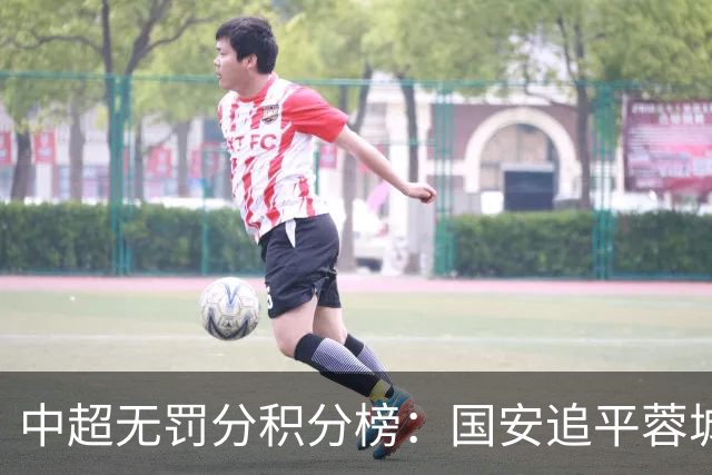 中超无罚分积分榜：国安追平蓉城！泰山落后2分+能争冠 英博升第4