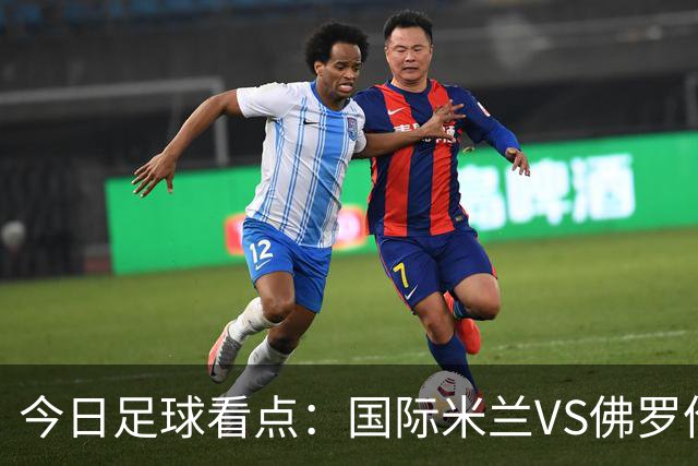 今日足球看点：国际米兰VS佛罗伦萨，乌迪内斯VS AC米兰，摩纳哥VS里尔，雷恩VS斯特拉斯堡