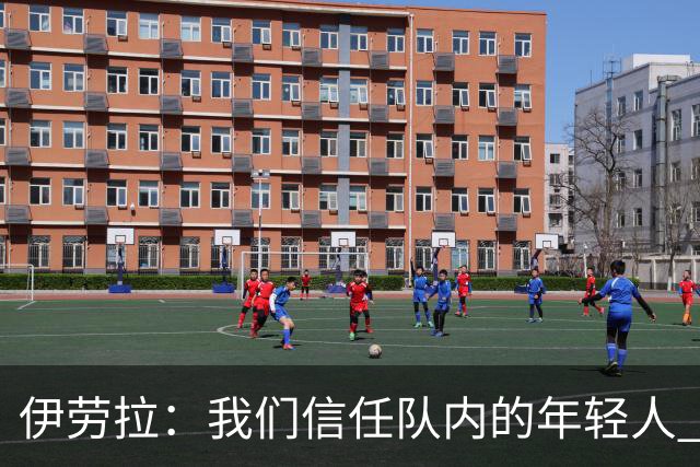 伊劳拉：我们信任队内的年轻人 现在要备战周末与阿森纳的比赛