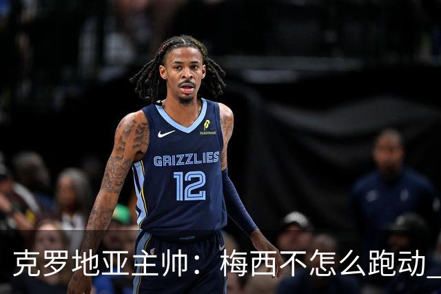 克罗地亚主帅：梅西不怎么跑动 但他一旦拿球就变了
