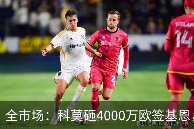 全市场：科莫砸4000万欧签基恩，但杜维卡斯表现抢眼