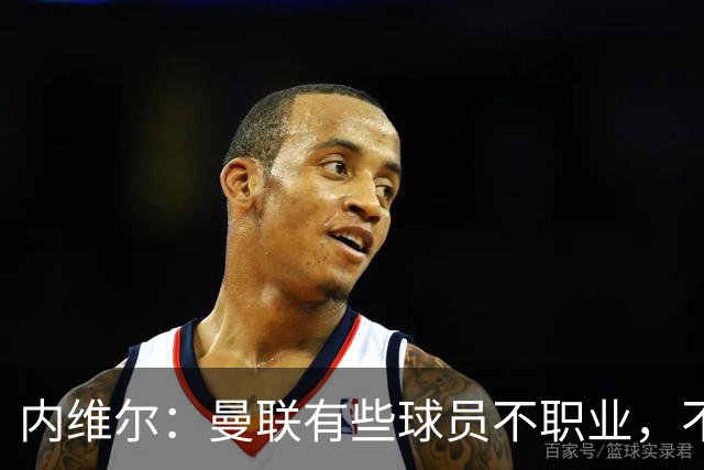 内维尔：曼联有些球员不职业，不能总让卡里克背锅