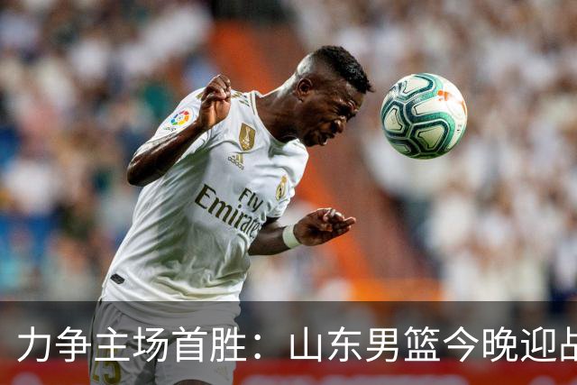 力争主场首胜：山东男篮今晚迎战天津荣钢