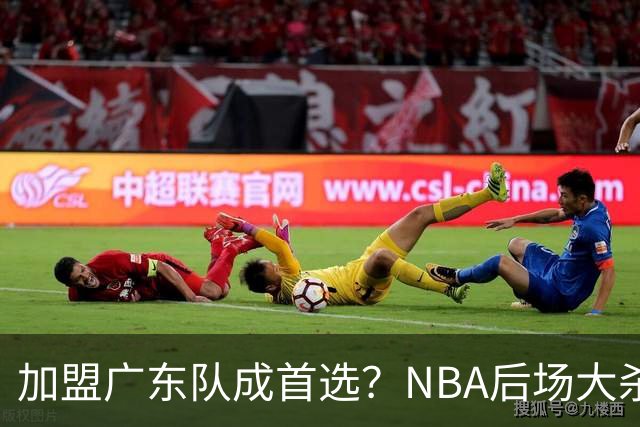 加盟广东队成首选？NBA后场大杀器或被挖走，比拉塞尔更强！‍
