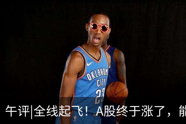 午评|全线起飞！A股终于涨了，能稳住吗？