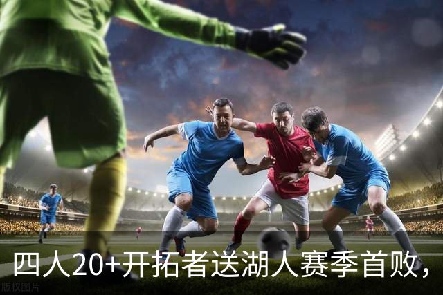 四人20+开拓者送湖人赛季首败，东契奇空砍41+5+9利拉德21+5