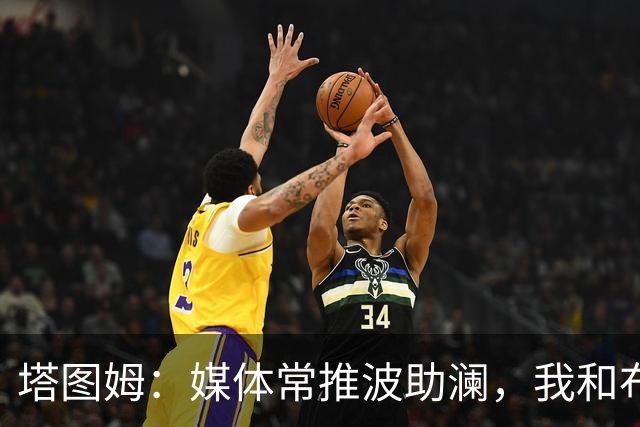 塔图姆：媒体常推波助澜，我和布朗沟通就能化解误会