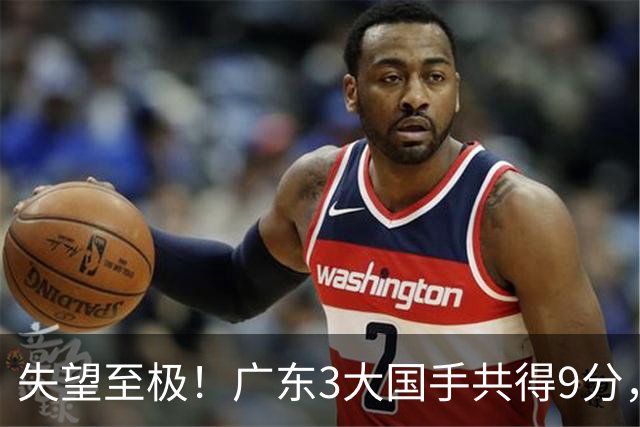 失望至极！广东3大国手共得9分，球迷：比业余还业余 2人+弗格送走