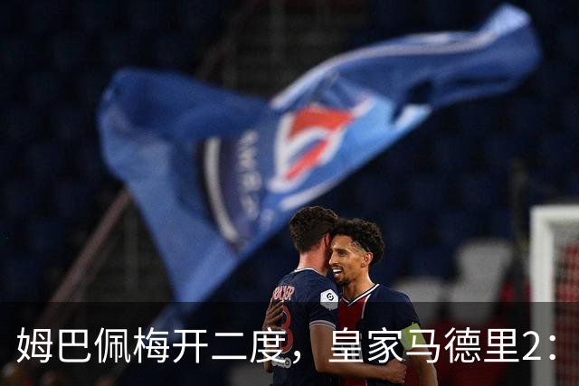 姆巴佩梅开二度，皇家马德里2：1送巴塞罗那西甲首败
