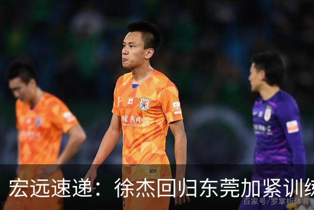 宏远速递：徐杰回归东莞加紧训练，徐昕渴望归队，周鹏力挺团队