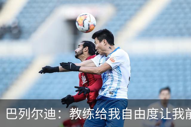 巴列尔迪：教练给我自由度让我前插威胁球门，这正是他的要求