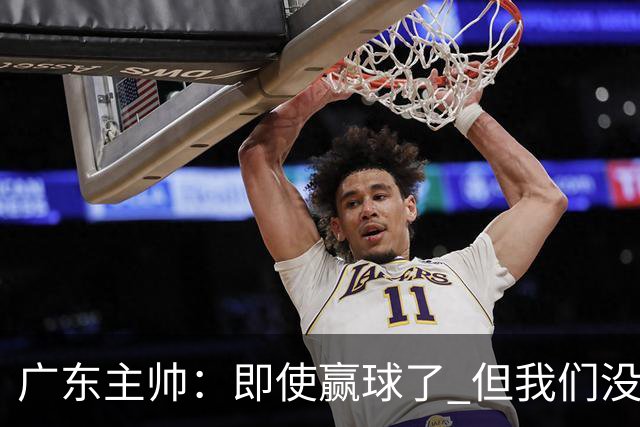 广东主帅：即使赢球了 但我们没有发挥出全部实力 会继续去调整