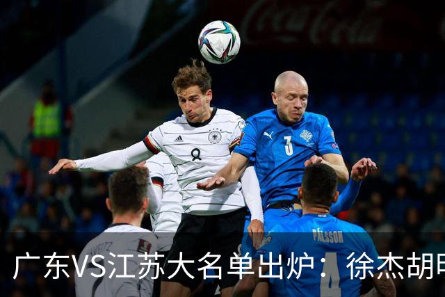 广东VS江苏大名单出炉：徐杰胡明轩崔永熙庞峥麟在列