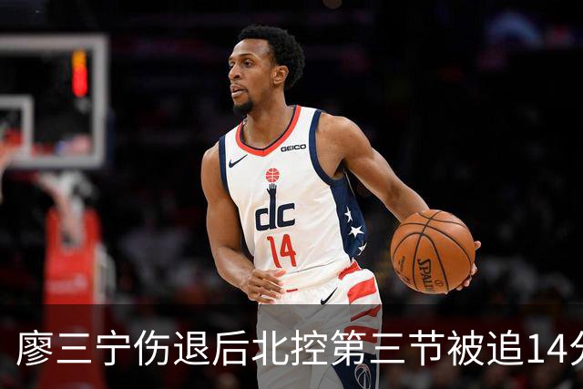 廖三宁伤退后北控第三节被追14分，接应体系为何屡屡失灵？