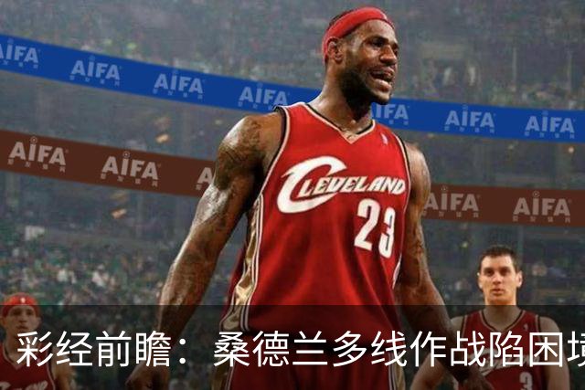 彩经前瞻：桑德兰多线作战陷困境，布伦特福德客场有望晋级