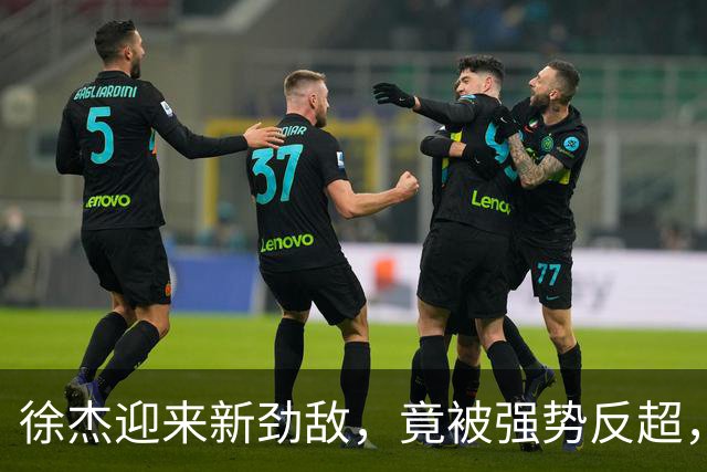 徐杰迎来新劲敌，竟被强势反超，输得不冤