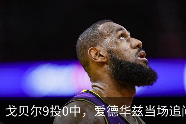 戈贝尔9投0中，爱德华兹当场追问