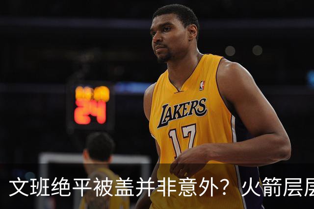 文班绝平被盖并非意外？火箭层层布局气质已蜕变