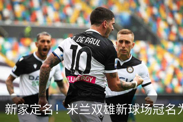 新家定名！米兰双雄新球场冠名为忠利球场，计划2031年前全面完工