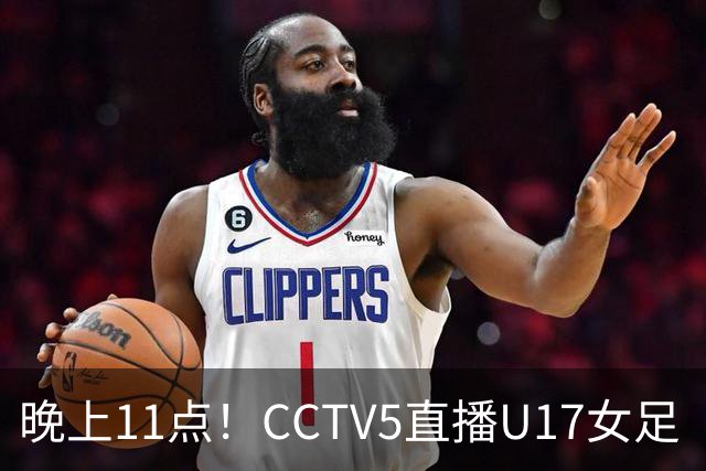 晚上11点！CCTV5直播U17女足“生死战”，对手短板明显，赢球=创队史最佳战绩
