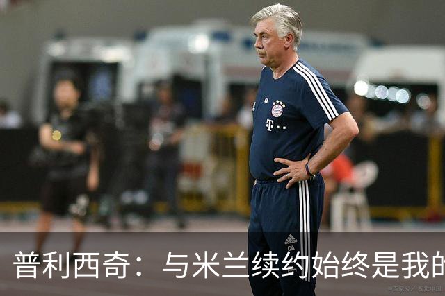 普利西奇：与米兰续约始终是我的心愿，未来梦想赢得冠军奖杯
