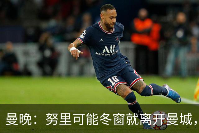 曼晚：努里可能冬窗就离开曼城，曼联是否重燃兴趣还有待观察