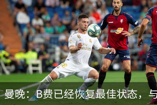 曼晚：B费已经恢复最佳状态，与卡里克沟通后有望重返首发