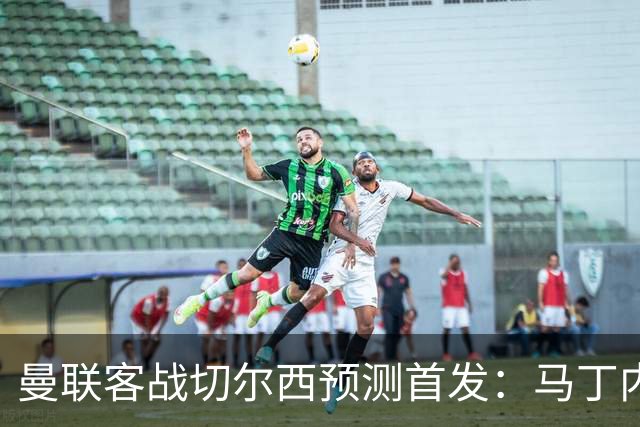 曼联客战切尔西预测首发：马丁内斯、马兹拉维、库尼亚在列