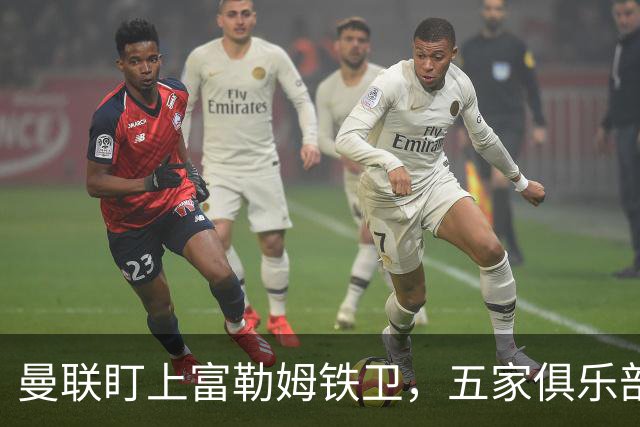 曼联盯上富勒姆铁卫，五家俱乐部同时抢人