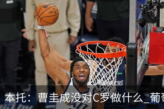 本托：曹圭成没对C罗做什么 葡萄牙利用他遮盖丑事