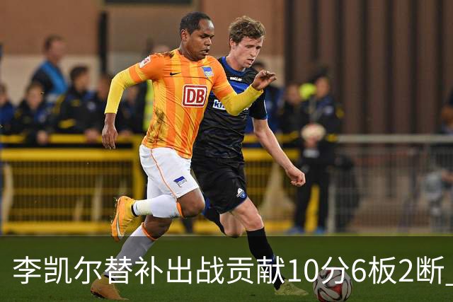 李凯尔替补出战贡献10分6板2断 下半场连进3球