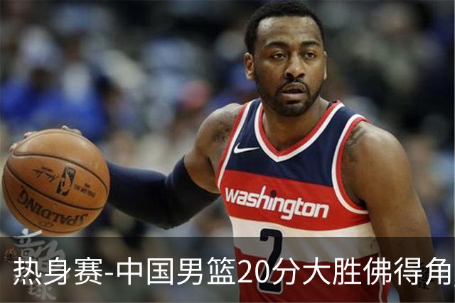 热身赛-中国男篮20分大胜佛得角 崔永熙18分
