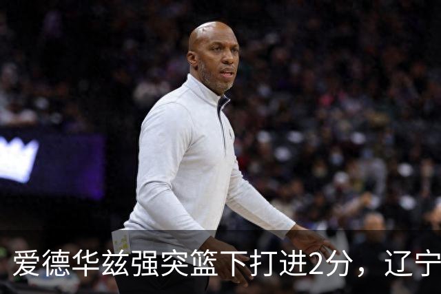 爱德华兹强突篮下打进2分，辽宁将分差缩小至5分