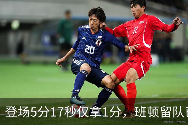 登场5分17秒仅拿1分，班顿留队已无筹码