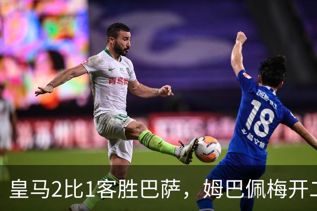 皇马2比1客胜巴萨，姆巴佩梅开二度终结对手联赛九连胜