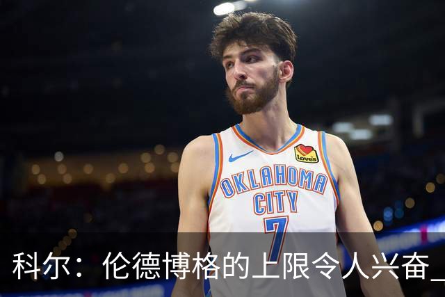 科尔：伦德博格的上限令人兴奋 我大概仍能指出10处他犯错的回合