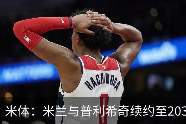 米体：米兰与普利希奇续约至2031年，年薪500万欧+奖金