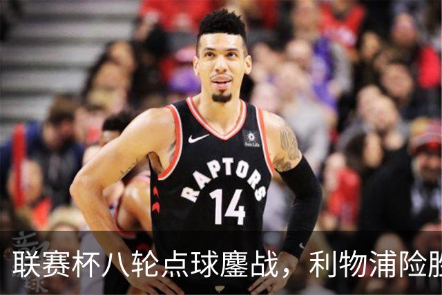 联赛杯八轮点球鏖战，利物浦险胜切尔西晋级，阿隆索弃用埃斯特旺