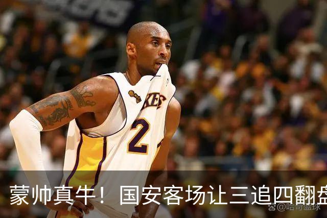 蒙帅真牛！国安客场让三追四翻盘河南，自输河南后20场不败！
