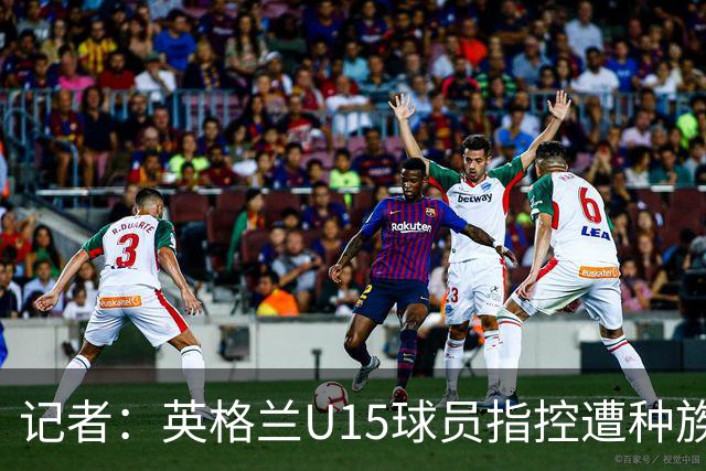 记者：英格兰U15球员指控遭种族歧视，国际足联将展开调查