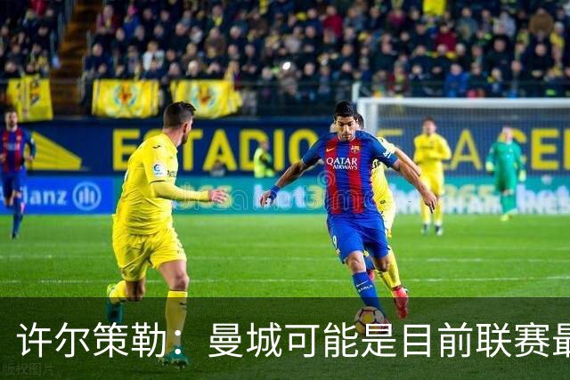 许尔策勒：曼城可能是目前联赛最强球队，我们要争取晋级