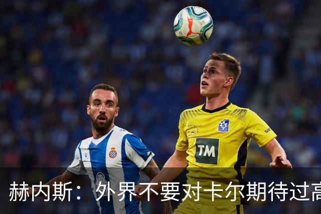 赫内斯：外界不要对卡尔期待过高，更不要给予他过多公开赞扬