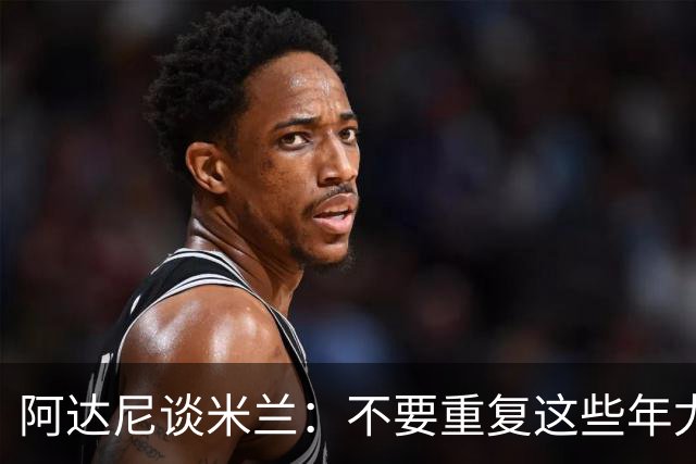 阿达尼谈米兰：不要重复这些年尤文的错误，他们不停换主教练