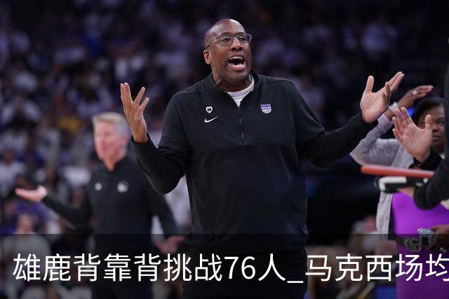 雄鹿背靠背挑战76人 马克西场均30分冲击禁区