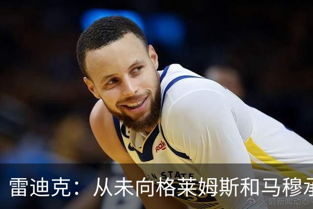 雷迪克：从未向格莱姆斯&马穆承诺首发 但他们完全认同球队安排