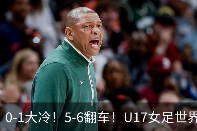 0-1大冷！5-6翻车！U17女足世界杯8强乱了：中国队若赢球将战巴西