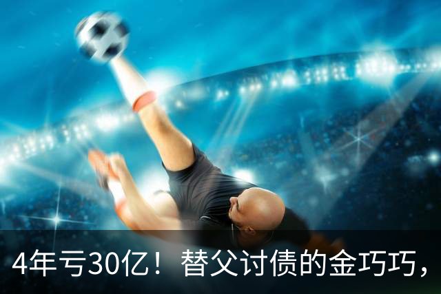 4年亏30亿！替父讨债的金巧巧，再传噩耗，丈夫公司赔了个底朝天