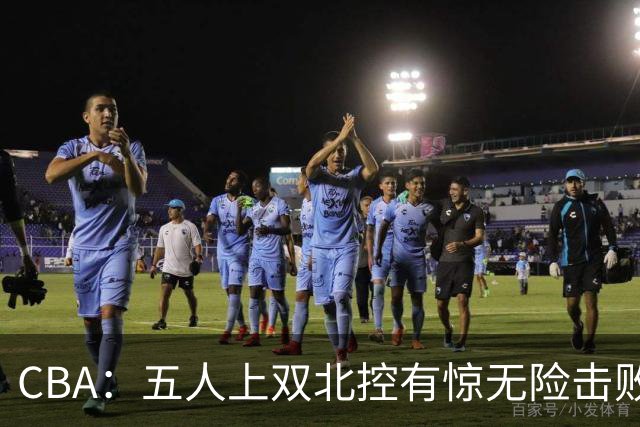 CBA：五人上双北控有惊无险击败江苏