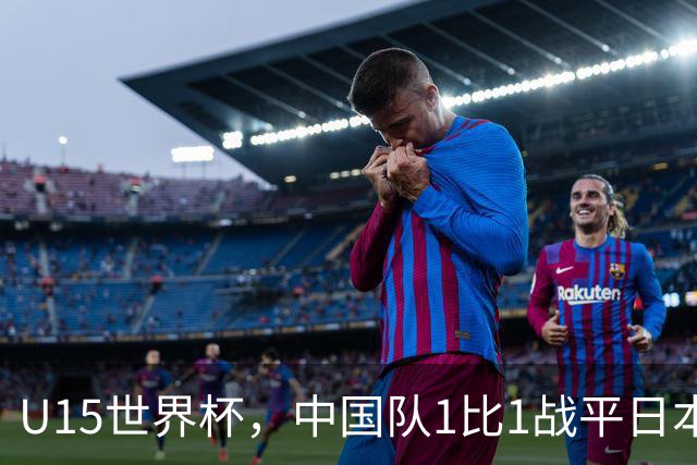 U15世界杯，中国队1比1战平日本，1胜1平保持不败